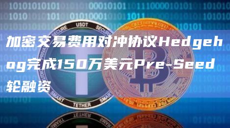 加密交易费用对冲协议Hedgehog完成Pre-Seed轮融资