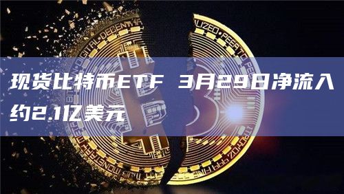 现货比特币ETF 3月29日净流入约2.1亿美元