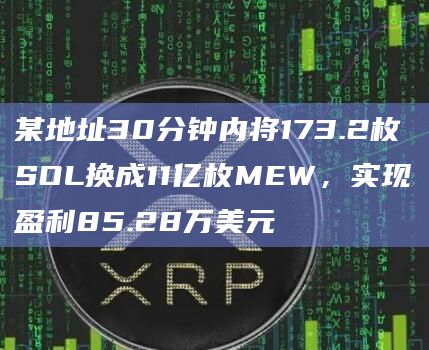 某地址30分钟内将173.2枚SOL换成11亿枚MEW，实现盈利85.28万美元