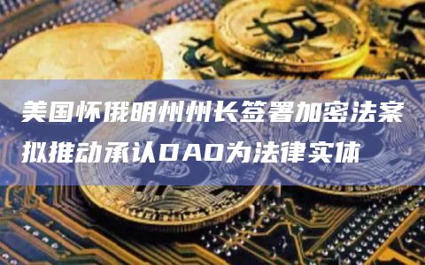 美国怀俄明州州长签署加密法案拟推动承认DAO为法律实体