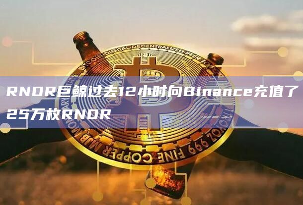 RNDR巨鲸过去12小时向Binance充值了25万枚RNDR