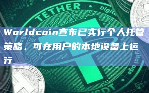 Worldcoin宣布已实行个人托管策略,可在用户的本地设备上运行