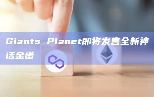AI赋能的RWA和游戏平台Giants Planet即将发售全新神话金蛋