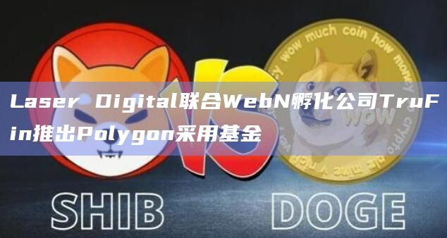 Laser Digital联合WebN孵化公司TruFin推出Polygon采用基金