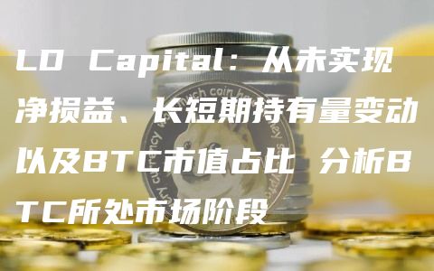LD Capital:从未实现净损益、长短期持有量变动以及BTC市值占比 分析BTC所处市场阶段