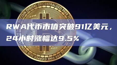 RWA代币市值突破91亿美元，24小时涨幅达9.5%