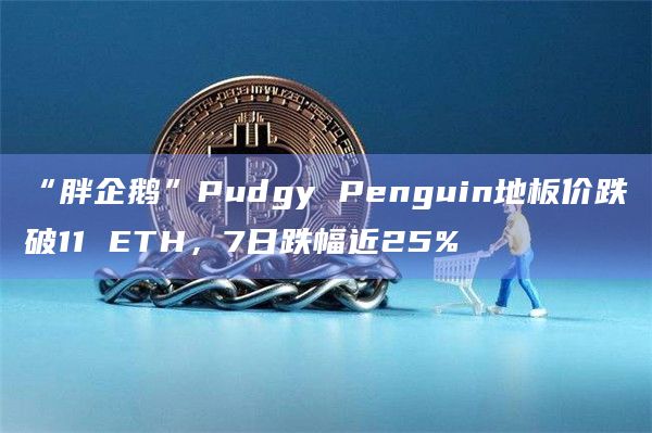 “胖企鹅”Pudgy Penguin NFT今日地板价跌破11 ETH