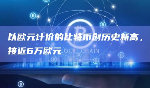 以欧元计价的比特币创历史新高，接近6万欧元