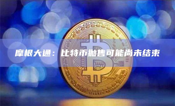 摩根大通：比特币抛售可能尚未结束