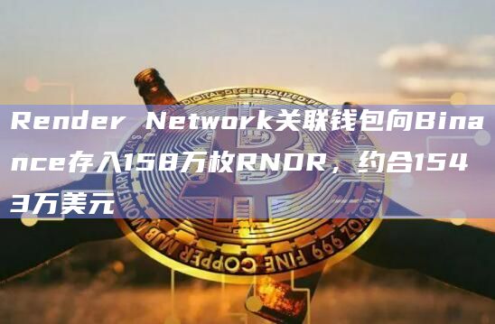 Render Network关联钱包向Binance存入158万枚RNDR，约合1543万美元