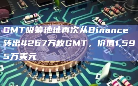 GMT吸筹地址再次从Binance转出4267万枚GMT，价值1,595万美元