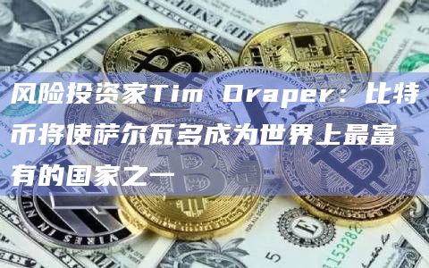 比特币将使萨尔瓦多成为世界上最富有的国家之一？