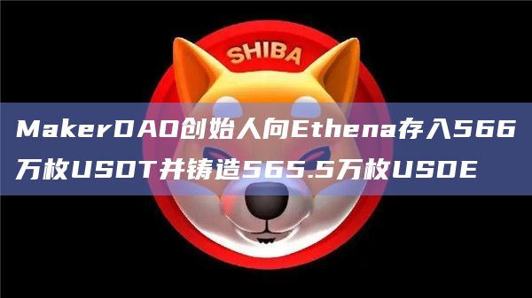 MakerDAO创始人向Ethena存入566万枚USDT并铸造565.5万枚USDE