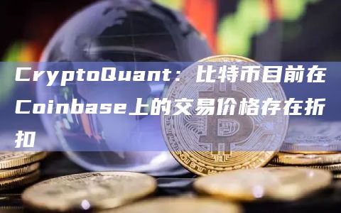 CryptoQuant：比特币目前在Coinbase上的交易价格存在折扣