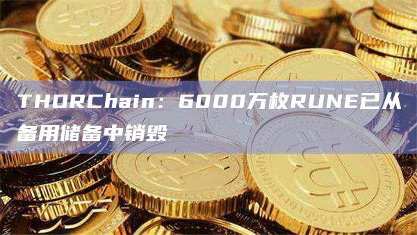 THORChain：6000万枚RUNE已从备用储备中销毁