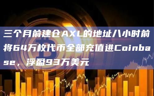 三个月前建仓AXL的地址八小时前将64万枚代币全部充值进Coinbase，浮盈93万美元
