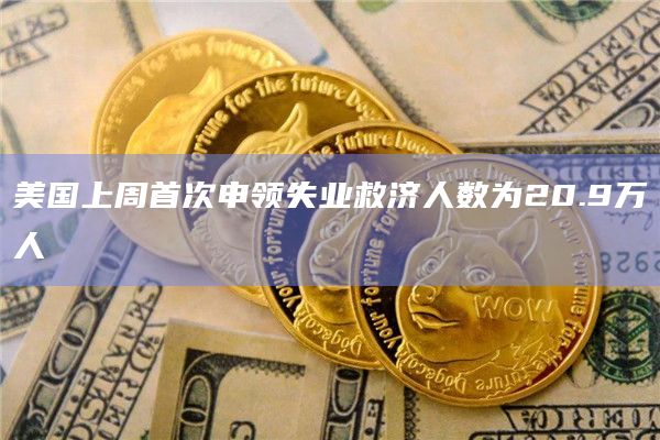 美国上周首次申领失业救济人数为20.9万人