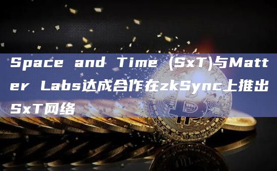Space and Time (SxT)与Matter Labs达成合作