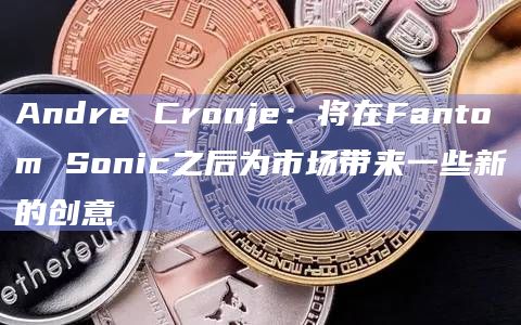 Andre Cronje：将在Fantom Sonic之后为市场带来一些新的创意