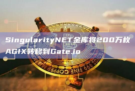 SingularityNET金库将200万枚AGIX转移到Gate.io