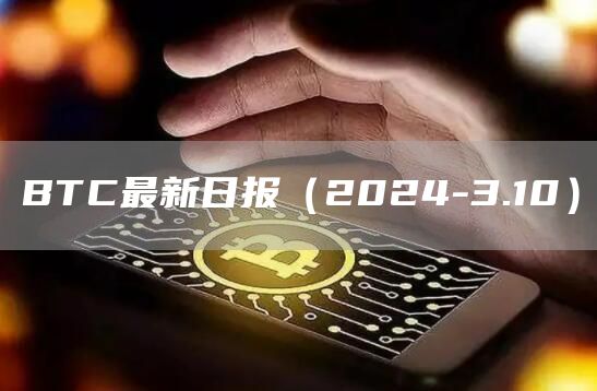 BTC最新日报（2024-3.10）