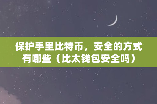 保护手里比特币，安全的方式有哪些（比太钱包安全吗）