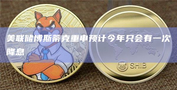 美联储博斯蒂克重申预计今年只会有一次降息