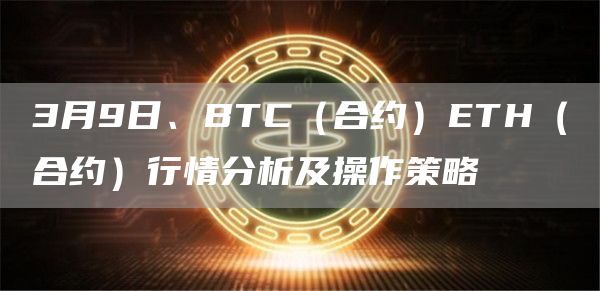 3月9日、BTC（合约）ETH（合约）行情分析及操作策略