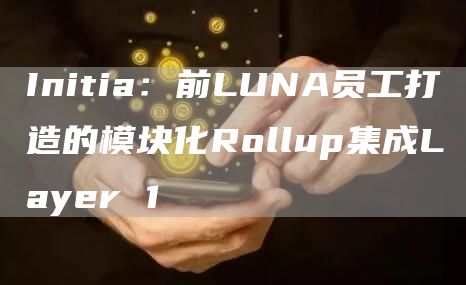 Initia:前LUNA员工打造的模块化Rollup集成Layer 1