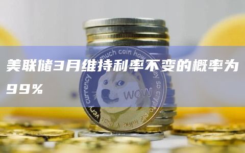 美联储3月维持利率不变的概率为99%
