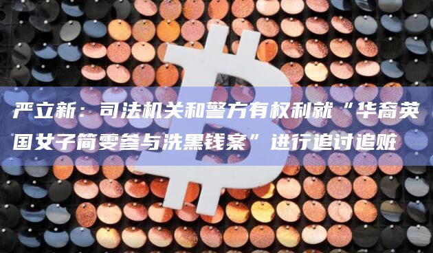 严立新:司法机关和警方有权利就“华裔英国女子简雯参与洗黑钱案”进行追讨追赃