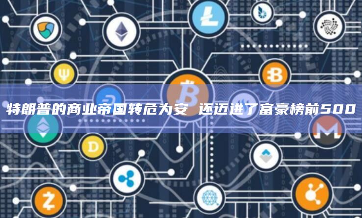 特朗普的商业帝国转危为安 还迈进了富豪榜前500