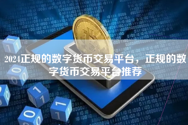 2024正规的数字货币交易平台,正规的数字货币交易平台推荐