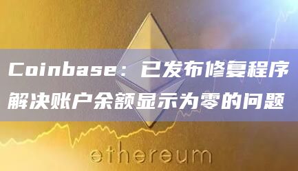 Coinbase：已发布修复程序解决账户余额显示为零的问题