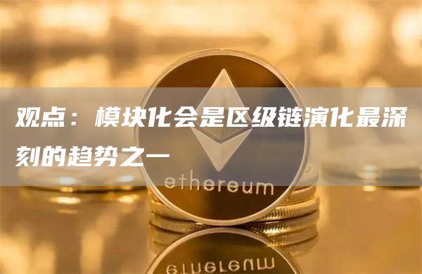 观点:模块化会是区级链演化最深刻的趋势之一