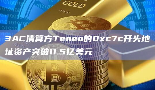 3AC清算方Teneo的0xc7c开头地址资产突破11.5亿美元