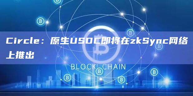 Circle：原生USDC即将在zkSync网络上推出