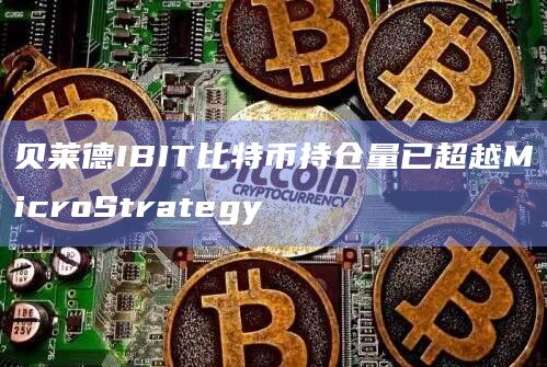 贝莱德IBIT比特币持仓量已超越MicroStrategy