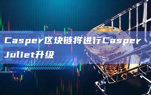 Casper区块链将进行Casper Juliet升级