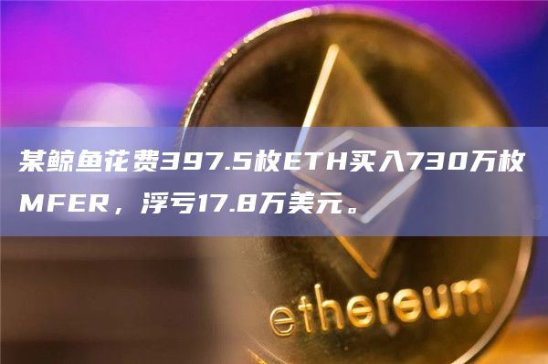 某鲸鱼花费397.5枚ETH买入730万枚MFER，浮亏17.8万美元。