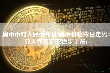 奥币币对人民币今日(奥币价格今日走势:兑人民币汇率稳步上涨)