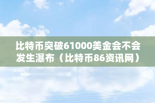 比特币突破61000美金会不会发生瀑布(比特币86资讯网)