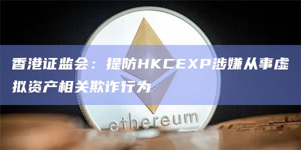 香港证监会:提防HKCEXP涉嫌从事虚拟资产相关欺诈行为