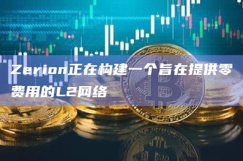 Zerion正在构建一个旨在提供零费用的L2网络