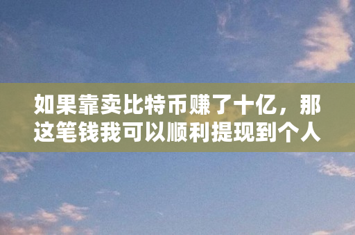 如果靠卖比特币赚了十亿,那这笔钱我可以顺利提现到个人账户吗(比特币捐赠事件)