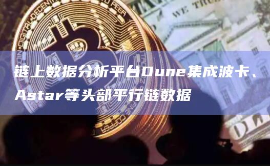 链上数据分析平台Dune集成波卡、Astar等头部平行链数据