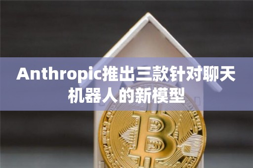 Anthropic推出三款针对聊天机器人的新模型