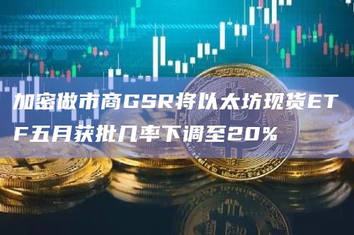 加密做市商GSR将以太坊现货ETF五月获批几率下调至20%