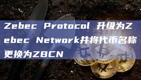 Zebec Protocol 升级为Zebec Network并将代币名称更换为ZBCN