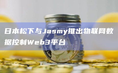 日本松下与Jasmy推出物联网数据控制Web3平台